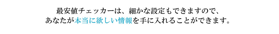 最安値チェッカーは細かな設定を変更することにより、あなたが本当に欲しい情報を手に入れることができます